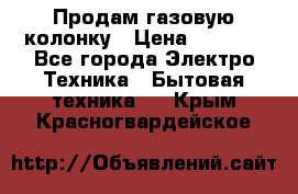 Продам газовую колонку › Цена ­ 3 000 - Все города Электро-Техника » Бытовая техника   . Крым,Красногвардейское